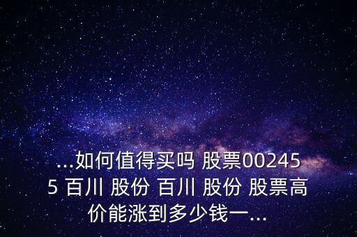 ...如何值得買嗎 股票002455 百川 股份 百川 股份 股票高價(jià)能漲到多少錢一...