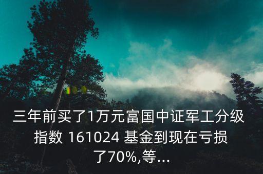 三年前買了1萬元富國(guó)中證軍工分級(jí) 指數(shù) 161024 基金到現(xiàn)在虧損了70%,等...