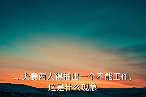 ...夫妻兩人得抽出一個不能工作,這是什么現(xiàn)象