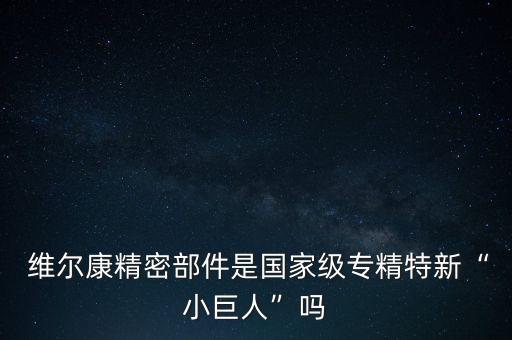  維爾康精密部件是國家級專精特新“小巨人”嗎