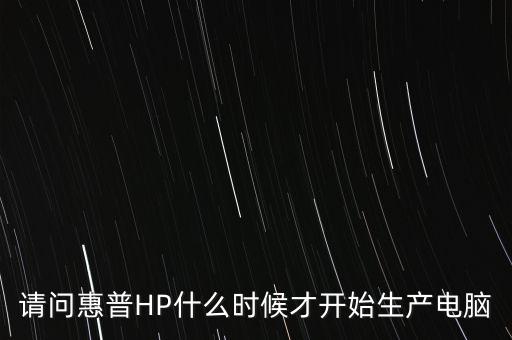 請問惠普HP什么時候才開始生產(chǎn)電腦