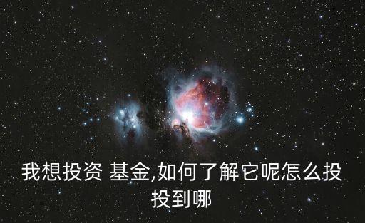 我想投資 基金,如何了解它呢怎么投投到哪