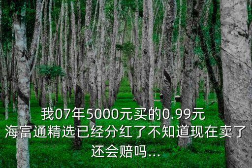 我07年5000元買(mǎi)的0.99元 海富通精選已經(jīng)分紅了不知道現(xiàn)在賣(mài)了還會(huì)賠嗎...