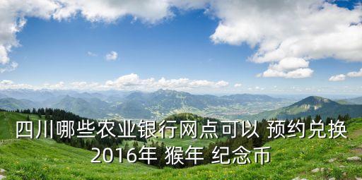 四川哪些農(nóng)業(yè)銀行網(wǎng)點(diǎn)可以 預(yù)約兌換2016年 猴年 紀(jì)念幣