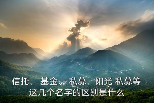 信托、 基金、 私募、陽光 私募等這幾個名字的區(qū)別是什么