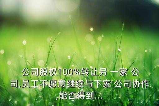  公司股權(quán)100%轉(zhuǎn)讓另 一家 公司,員工不愿意繼續(xù)與下家 公司協(xié)作,能否得到...