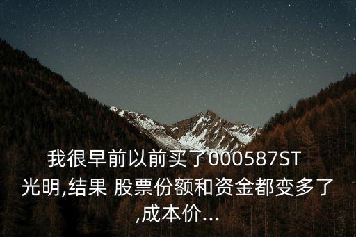 我很早前以前買了000587ST 光明,結(jié)果 股票份額和資金都變多了,成本價...