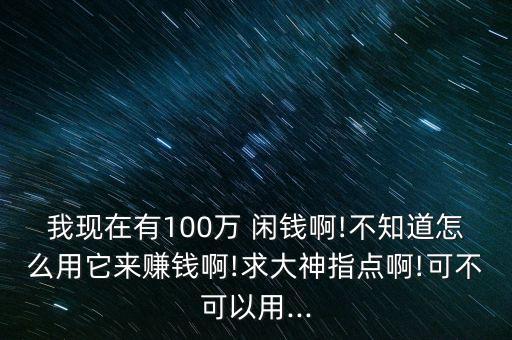 我現(xiàn)在有100萬 閑錢啊!不知道怎么用它來賺錢啊!求大神指點(diǎn)啊!可不可以用...