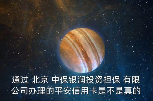 通過 北京 中保銀潤投資擔保 有限公司辦理的平安信用卡是不是真的