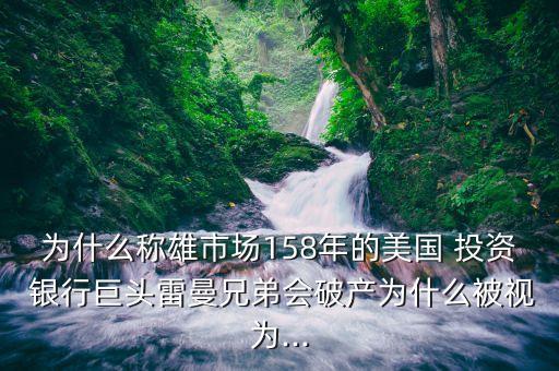 為什么稱雄市場158年的美國 投資 銀行巨頭雷曼兄弟會破產為什么被視為...