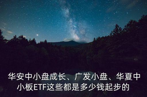  華安中小盤成長、廣發(fā)小盤、華夏中小板ETF這些都是多少錢起步的