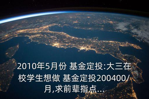 2010年5月份 基金定投:大三在校學(xué)生想做 基金定投200400/月,求前輩指點...