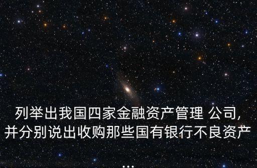 列舉出我國四家金融資產管理 公司,并分別說出收購那些國有銀行不良資產...