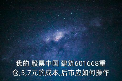 我的 股票中國 建筑601668重倉,5,7元的成本,后市應(yīng)如何操作