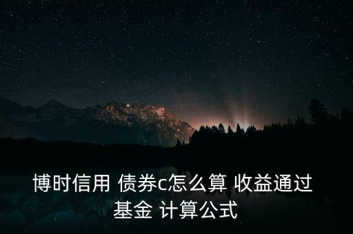 博時(shí)信用 債券c怎么算 收益通過 基金 計(jì)算公式