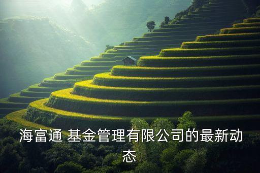  海富通 基金管理有限公司的最新動(dòng)態(tài)