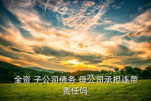  全資 子公司債務(wù) 母公司承擔(dān)連帶責(zé)任嗎