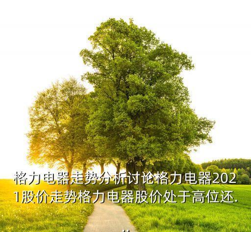 格力電器走勢分析討論格力電器2021股價走勢格力電器股價處于高位還...