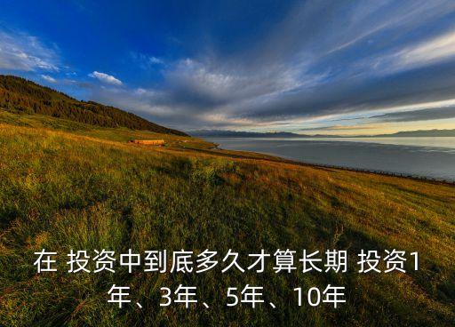 在 投資中到底多久才算長期 投資1年、3年、5年、10年