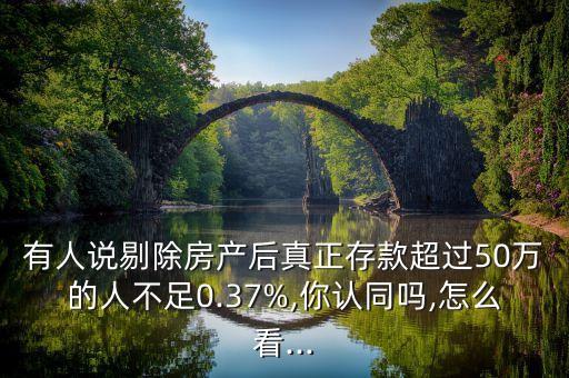 有人說剔除房產(chǎn)后真正存款超過50萬的人不足0.37%,你認(rèn)同嗎,怎么看...