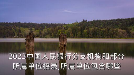 2023中國人民銀行分支機構和部分所屬單位招錄,所屬單位包含哪些