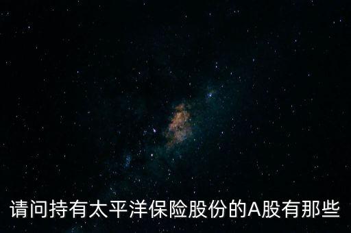 請問持有太平洋保險股份的A股有那些