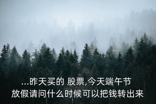 ...昨天買的 股票,今天端午節(jié) 放假請(qǐng)問什么時(shí)候可以把錢轉(zhuǎn)出來