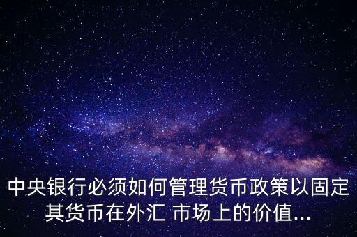 中央銀行必須如何管理貨幣政策以固定其貨幣在外匯 市場上的價(jià)值...