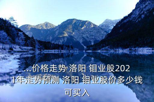 ...價(jià)格走勢 洛陽 鉬業(yè)股2021年走勢預(yù)測 洛陽 鉬業(yè)股價(jià)多少錢可買入