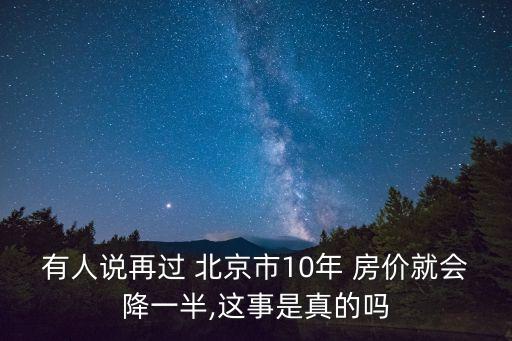 有人說再過 北京市10年 房價就會降一半,這事是真的嗎