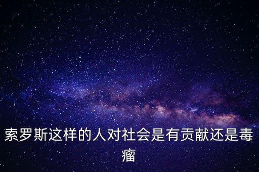 索羅斯這樣的人對(duì)社會(huì)是有貢獻(xiàn)還是毒瘤