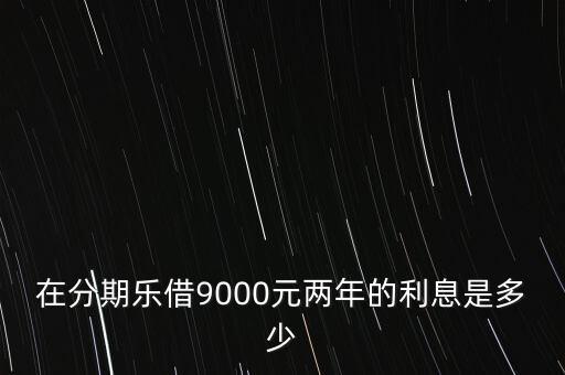 在分期樂借9000元兩年的利息是多少