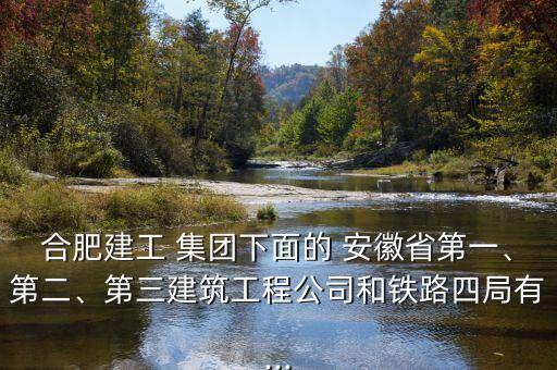 合肥建工 集團下面的 安徽省第一、第二、第三建筑工程公司和鐵路四局有...