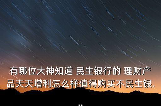 有哪位大神知道 民生銀行的 理財產品天天增利怎么樣值得購買不民生銀...