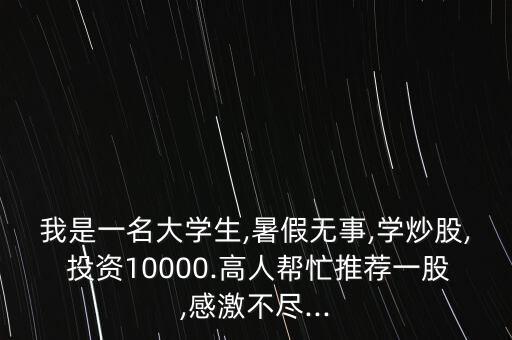 我是一名大學(xué)生,暑假無事,學(xué)炒股, 投資10000.高人幫忙推薦一股,感激不盡...