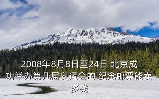 2008年8月8日至24日 北京成功舉辦第幾屆奧運會的 紀(jì)念郵票能賣多錢