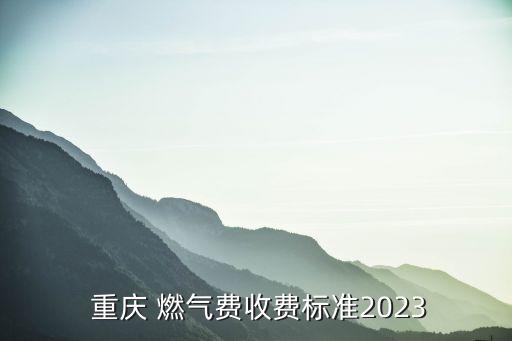  重慶 燃?xì)赓M收費標(biāo)準(zhǔn)2023