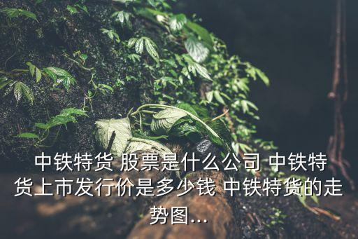  中鐵特貨 股票是什么公司 中鐵特貨上市發(fā)行價(jià)是多少錢 中鐵特貨的走勢圖...