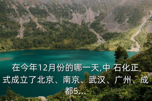 在今年12月份的哪一天,中 石化正式成立了北京、南京、武漢、廣州、成都5...