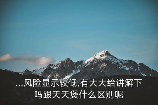 ...風(fēng)險(xiǎn)顯示較低,有大大給講解下嗎跟天天煲什么區(qū)別呢