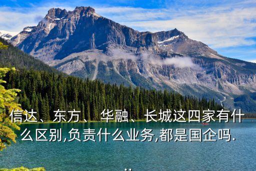 信達(dá)、東方、 華融、長城這四家有什么區(qū)別,負(fù)責(zé)什么業(yè)務(wù),都是國企嗎...