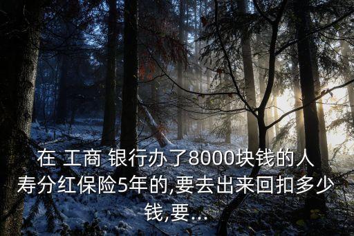 在 工商 銀行辦了8000塊錢的人壽分紅保險(xiǎn)5年的,要去出來回扣多少錢,要...