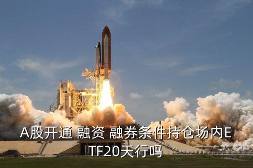 A股開通 融資 融券條件持倉場內(nèi)ETF20天行嗎