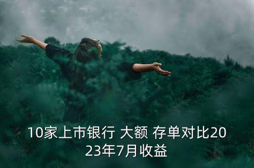 10家上市銀行 大額 存單對比2023年7月收益