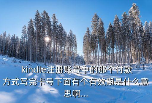  kindle注冊賬號中的那個付款方式寫完卡號下面有個有效期是什么意思啊...