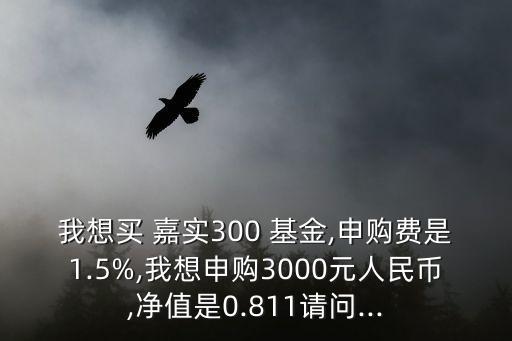 我想買 嘉實(shí)300 基金,申購(gòu)費(fèi)是1.5%,我想申購(gòu)3000元人民幣,凈值是0.811請(qǐng)問...