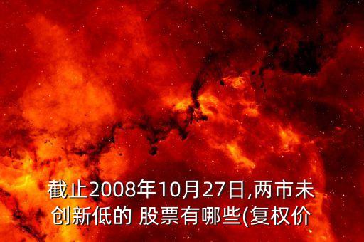 截止2008年10月27日,兩市未創(chuàng)新低的 股票有哪些(復(fù)權(quán)價(jià)