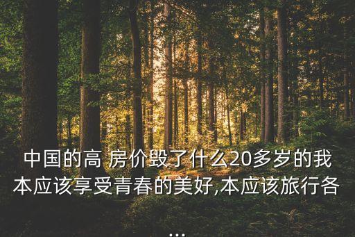 中國的高 房價毀了什么20多歲的我本應(yīng)該享受青春的美好,本應(yīng)該旅行各...