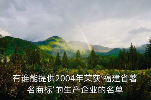 有誰能提供2004年榮獲‘福建省著名商標(biāo)’的生產(chǎn)企業(yè)的名單