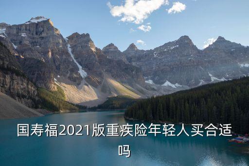 國(guó)壽福2021版重疾險(xiǎn)年輕人買(mǎi)合適嗎